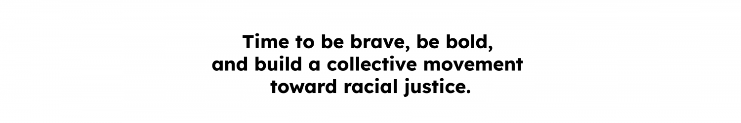 Quote reads Time to be brave, be bold, and build a collective movement toward racial justice.